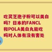 吃灵芝孢子粉可以美白吗？日本的FANCL和POLA美白丸能吃吗对人体有没有害处