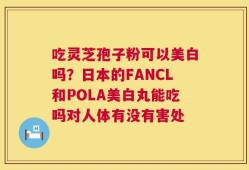 吃灵芝孢子粉可以美白吗？日本的FANCL和POLA美白丸能吃吗对人体有没有害处
