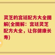灵芝的宫廷配方大全图解(全图解：宫廷灵芝配方大全，让你健康长寿)