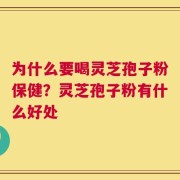 为什么要喝灵芝孢子粉保健？灵芝孢子粉有什么好处