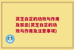 灵芝白芷的功效与作用及禁忌(灵芝白芷的功效与作用及注意事项)