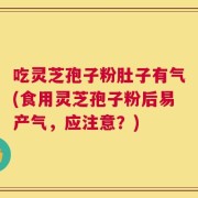 吃灵芝孢子粉肚子有气(食用灵芝孢子粉后易产气，应注意？)