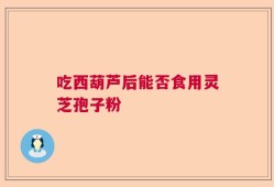 吃西葫芦后能否食用灵芝孢子粉