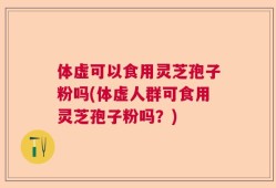 体虚可以食用灵芝孢子粉吗(体虚人群可食用灵芝孢子粉吗？)