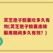 灵芝孢子胶囊吃多久有效(灵芝孢子胶囊连续服用期间多久有效？)