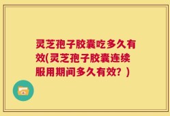 灵芝孢子胶囊吃多久有效(灵芝孢子胶囊连续服用期间多久有效？)
