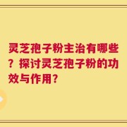灵芝孢子粉主治有哪些？探讨灵芝孢子粉的功效与作用？