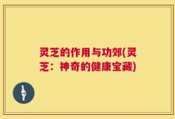 灵芝的作用与功郊(灵芝：神奇的健康宝藏)