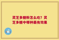 灵芝多糖粉怎么吃？灵芝多糖中哪种最有效果