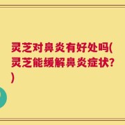 灵芝对鼻炎有好处吗(灵芝能缓解鼻炎症状？)