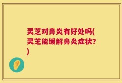 灵芝对鼻炎有好处吗(灵芝能缓解鼻炎症状？)