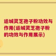 运城灵芝孢子粉功效与作用(运城灵芝孢子粉的功效与作用展示)