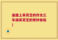 悬崖上采灵芝的作文三年级采灵芝的奇妙体验)