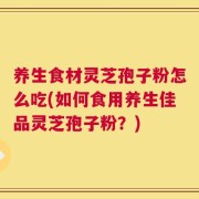 养生食材灵芝孢子粉怎么吃(如何食用养生佳品灵芝孢子粉？)
