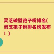 灵芝破壁孢子粉排名(灵芝孢子粉排名榜发布！)