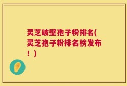 灵芝破壁孢子粉排名(灵芝孢子粉排名榜发布！)
