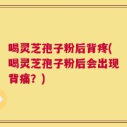 喝灵芝孢子粉后背疼(喝灵芝孢子粉后会出现背痛？)