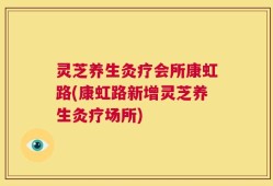 灵芝养生灸疗会所康虹路(康虹路新增灵芝养生灸疗场所)