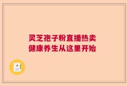 灵芝孢子粉直播热卖 健康养生从这里开始