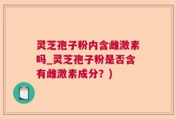 灵芝孢子粉内含雌激素吗_灵芝孢子粉是否含有雌激素成分？)