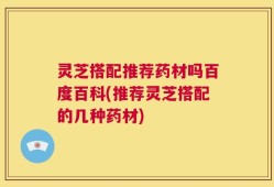 灵芝搭配推荐药材吗百度百科(推荐灵芝搭配的几种药材)