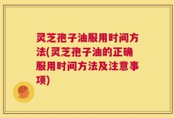 灵芝孢子油服用时间方法(灵芝孢子油的正确服用时间方法及注意事项)