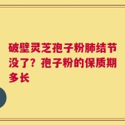 破壁灵芝孢子粉肺结节没了？孢子粉的保质期多长