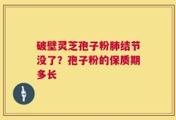 破壁灵芝孢子粉肺结节没了？孢子粉的保质期多长