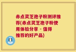 赤点灵芝孢子粉测评推荐(赤点灵芝孢子粉使用体验分享 - 值得推荐的好产品)