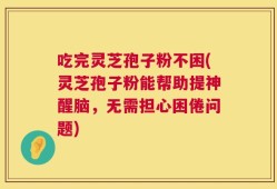吃完灵芝孢子粉不困(灵芝孢子粉能帮助提神醒脑，无需担心困倦问题)