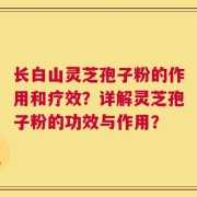 长白山灵芝孢子粉的作用和疗效？详解灵芝孢子粉的功效与作用？