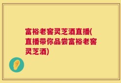 富裕老窖灵芝酒直播(直播带你品尝富裕老窖灵芝酒)