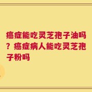 癌症能吃灵芝孢子油吗？癌症病人能吃灵芝孢子粉吗