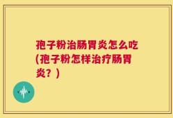 孢子粉治肠胃炎怎么吃(孢子粉怎样治疗肠胃炎？)