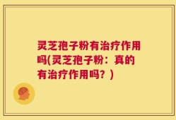 灵芝孢子粉有治疗作用吗(灵芝孢子粉：真的有治疗作用吗？)