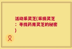 活动采灵芝(采摘灵芝：寻找药用灵芝的秘密)