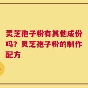 灵芝孢子粉有其他成份吗？灵芝孢子粉的制作配方