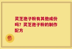 灵芝孢子粉有其他成份吗？灵芝孢子粉的制作配方