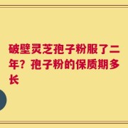破壁灵芝孢子粉服了二年？孢子粉的保质期多长