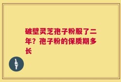 破壁灵芝孢子粉服了二年？孢子粉的保质期多长