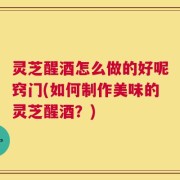 灵芝醒酒怎么做的好呢窍门(如何制作美味的灵芝醒酒？)