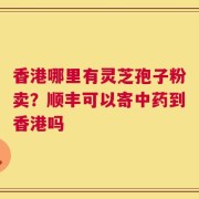 香港哪里有灵芝孢子粉卖？顺丰可以寄中药到香港吗