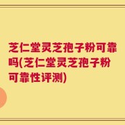 芝仁堂灵芝孢子粉可靠吗(芝仁堂灵芝孢子粉可靠性评测)