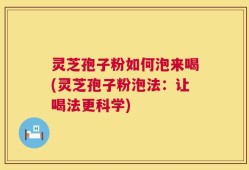 灵芝孢子粉如何泡来喝(灵芝孢子粉泡法：让喝法更科学)