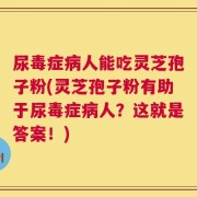尿毒症病人能吃灵芝孢子粉(灵芝孢子粉有助于尿毒症病人？这就是答案！)