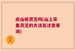 应山收灵芝吗(山上采集灵芝的方法及注意事项)