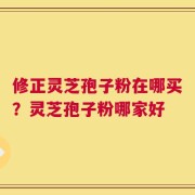 修正灵芝孢子粉在哪买？灵芝孢子粉哪家好