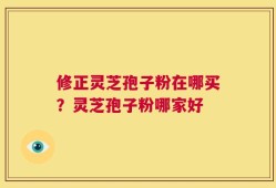 修正灵芝孢子粉在哪买？灵芝孢子粉哪家好