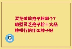 灵芝破壁孢子粉哪个？破壁灵芝孢子粉十大品牌排行榜什么牌子好