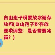 白山孢子粉要放冰籍存放吗(白山孢子粉存放要求调整：是否需要冰箱？)